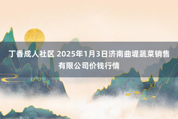 丁香成人社区 2025年1月3日济南曲堤蔬菜销售有限公司价钱行情