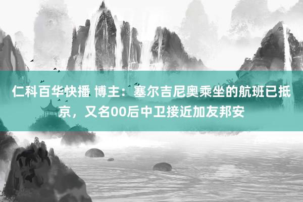 仁科百华快播 博主：塞尔吉尼奥乘坐的航班已抵京，又名00后中卫接近加友邦安