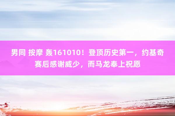 男同 按摩 轰161010！登顶历史第一，约基奇赛后感谢威少，而马龙奉上祝愿