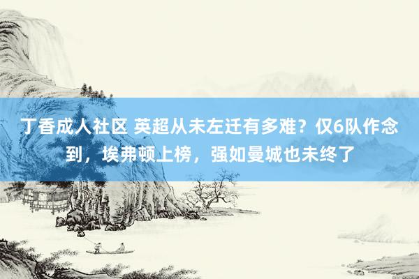 丁香成人社区 英超从未左迁有多难？仅6队作念到，埃弗顿上榜，强如曼城也未终了