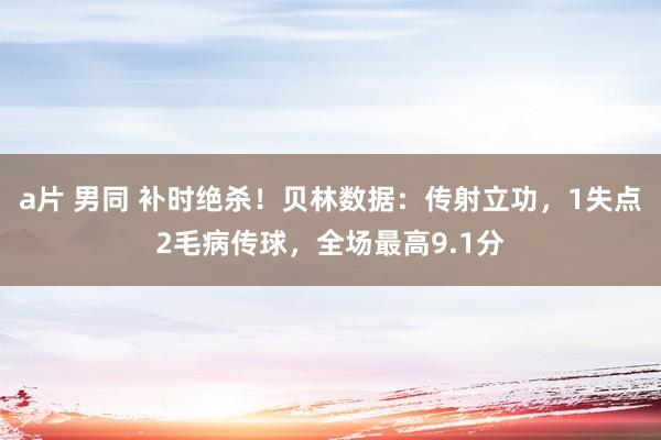 a片 男同 补时绝杀！贝林数据：传射立功，1失点2毛病传球，全场最高9.1分