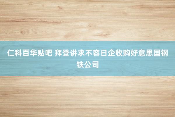 仁科百华贴吧 拜登讲求不容日企收购好意思国钢铁公司