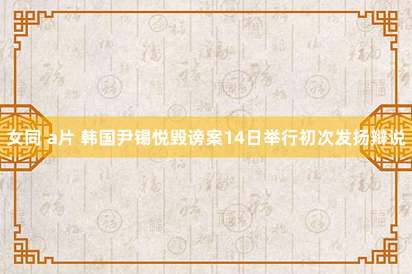 女同 a片 韩国尹锡悦毁谤案14日举行初次发扬辩说