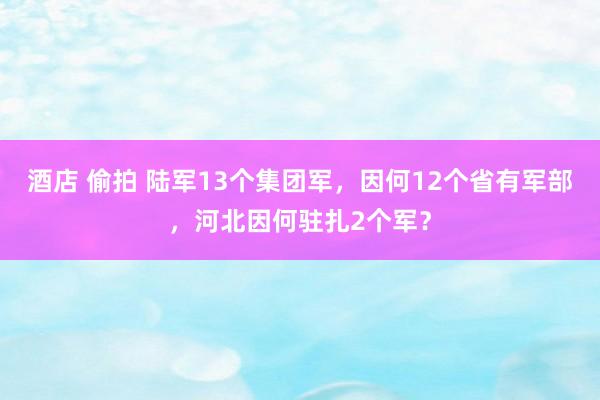 酒店 偷拍 陆军13个集团军，因何12个省有军部，河北因何驻扎2个军？