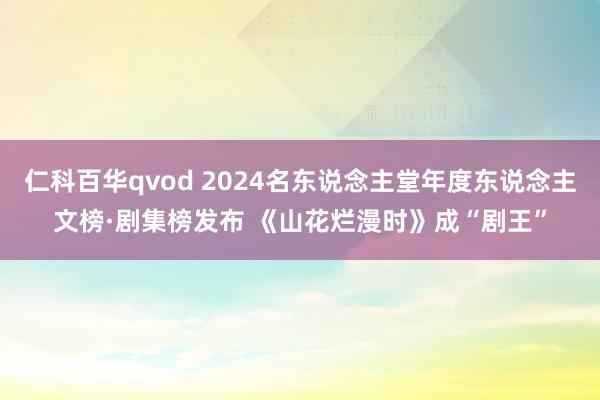 仁科百华qvod 2024名东说念主堂年度东说念主文榜·剧集榜发布 《山花烂漫时》成“剧王”