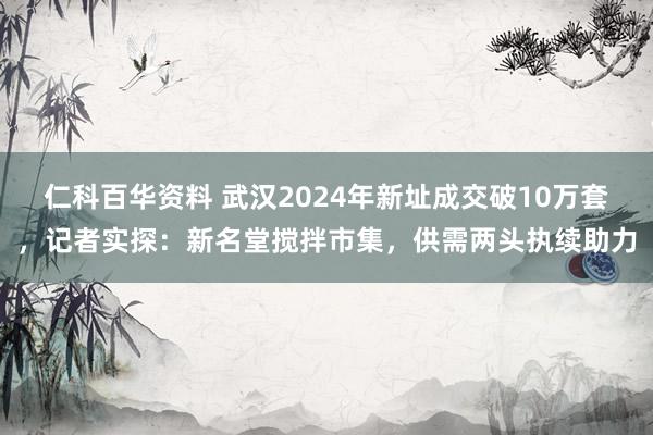 仁科百华资料 武汉2024年新址成交破10万套，记者实探：新名堂搅拌市集，供需两头执续助力