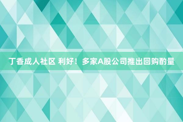 丁香成人社区 利好！多家A股公司推出回购酌量