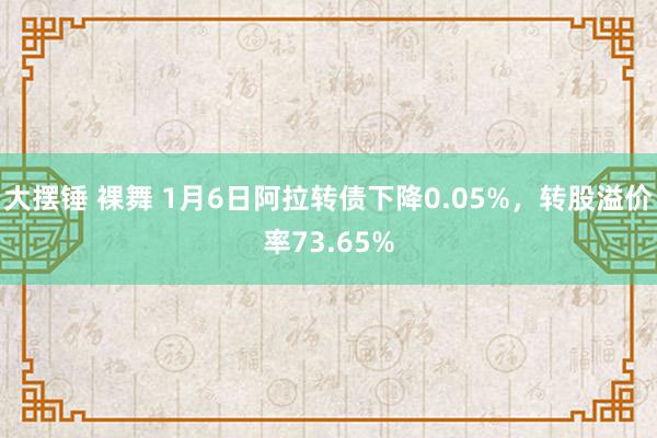 大摆锤 裸舞 1月6日阿拉转债下降0.05%，转股溢价率73.65%