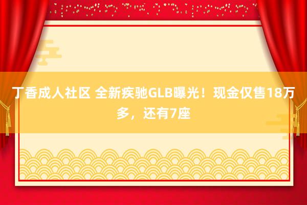 丁香成人社区 全新疾驰GLB曝光！现金仅售18万多，还有7座