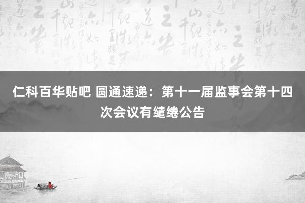 仁科百华贴吧 圆通速递：第十一届监事会第十四次会议有缱绻公告