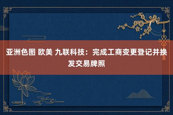 亚洲色图 欧美 九联科技：完成工商变更登记并换发交易牌照