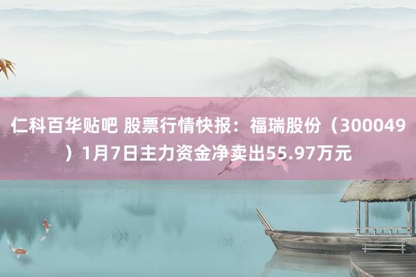 仁科百华贴吧 股票行情快报：福瑞股份（300049）1月7日主力资金净卖出55.97万元