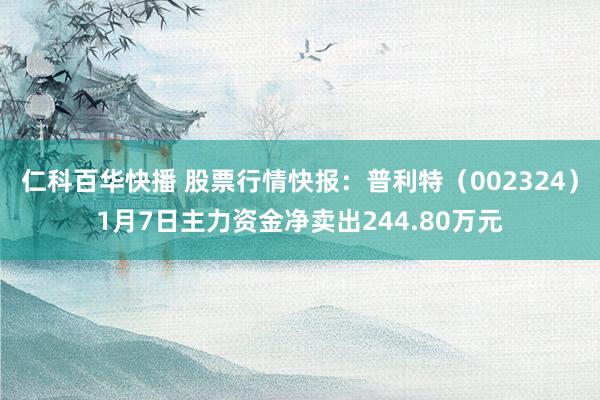 仁科百华快播 股票行情快报：普利特（002324）1月7日主力资金净卖出244.80万元