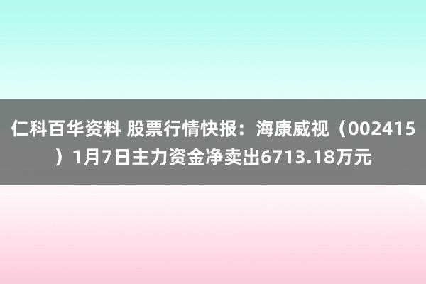 仁科百华资料 股票行情快报：海康威视（002415）1月7日主力资金净卖出6713.18万元