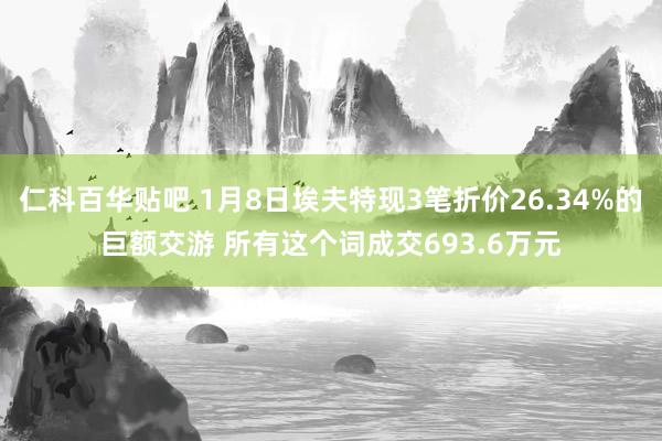 仁科百华贴吧 1月8日埃夫特现3笔折价26.34%的巨额交游 所有这个词成交693.6万元