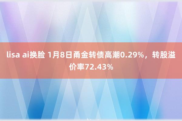 lisa ai换脸 1月8日甬金转债高潮0.29%，转股溢价率72.43%