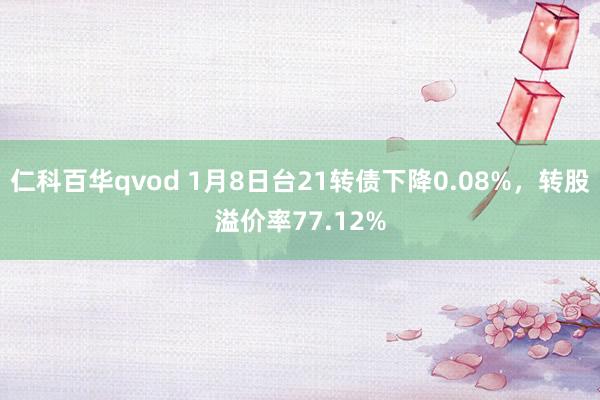 仁科百华qvod 1月8日台21转债下降0.08%，转股溢价率77.12%