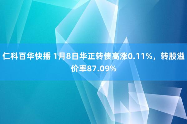 仁科百华快播 1月8日华正转债高涨0.11%，转股溢价率87.09%