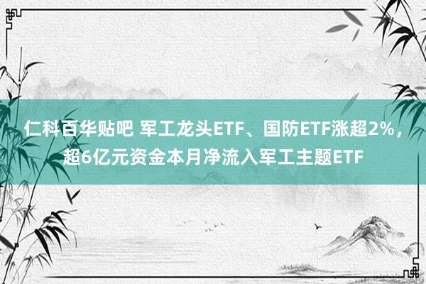 仁科百华贴吧 军工龙头ETF、国防ETF涨超2%，超6亿元资金本月净流入军工主题ETF