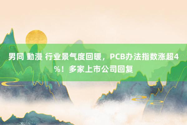 男同 動漫 行业景气度回暖，PCB办法指数涨超4%！多家上市公司回复