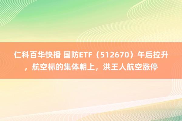 仁科百华快播 国防ETF（512670）午后拉升，航空标的集体朝上，洪王人航空涨停