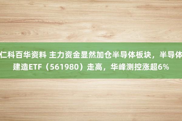 仁科百华资料 主力资金显然加仓半导体板块，半导体建造ETF（561980）走高，华峰测控涨超6%