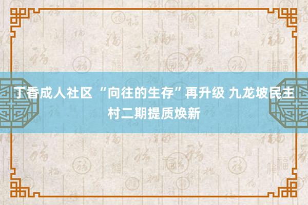 丁香成人社区 “向往的生存”再升级 九龙坡民主村二期提质焕新