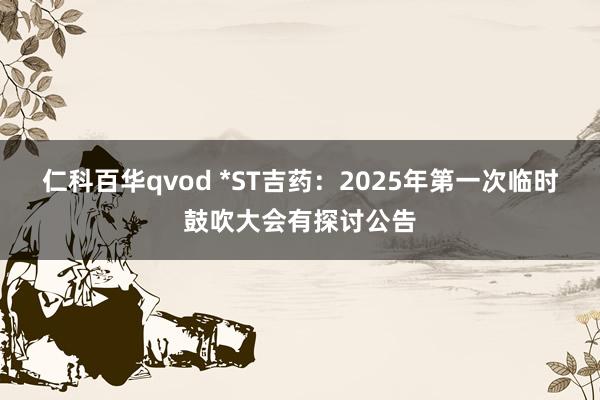 仁科百华qvod *ST吉药：2025年第一次临时鼓吹大会有探讨公告