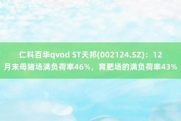 仁科百华qvod ST天邦(002124.SZ)：12月末母猪场满负荷率46%，育肥场的满负荷率43%