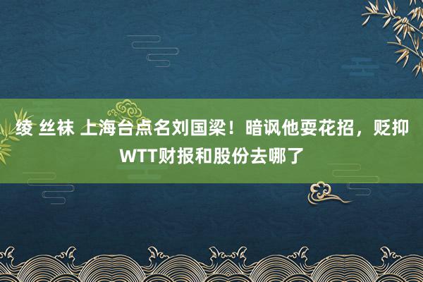 绫 丝袜 上海台点名刘国梁！暗讽他耍花招，贬抑WTT财报和股份去哪了