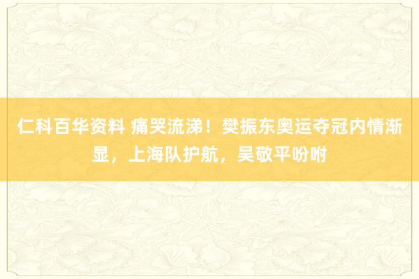 仁科百华资料 痛哭流涕！樊振东奥运夺冠内情渐显，上海队护航，吴敬平吩咐