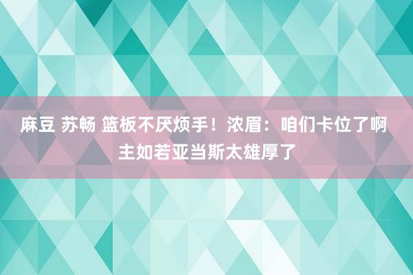 麻豆 苏畅 篮板不厌烦手！浓眉：咱们卡位了啊 主如若亚当斯太雄厚了