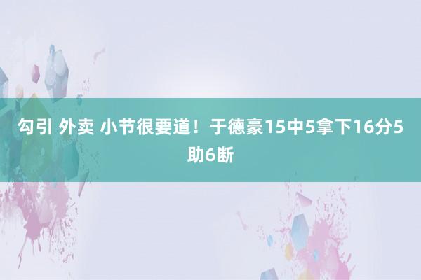 勾引 外卖 小节很要道！于德豪15中5拿下16分5助6断