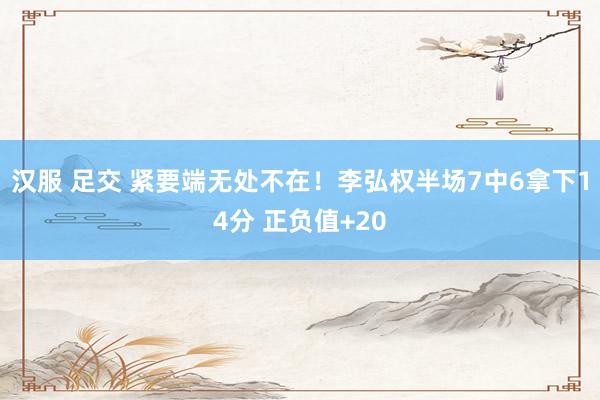 汉服 足交 紧要端无处不在！李弘权半场7中6拿下14分 正负值+20