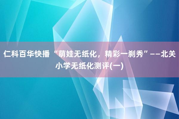 仁科百华快播 “萌娃无纸化，精彩一刹秀”——北关小学无纸化测评(一)