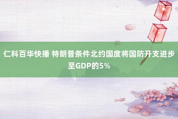 仁科百华快播 特朗普条件北约国度将国防开支进步至GDP的5%