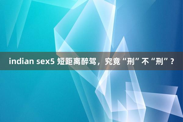 indian sex5 短距离醉驾，究竟“刑”不“刑”？