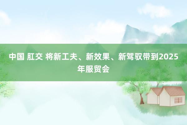 中国 肛交 将新工夫、新效果、新驾驭带到2025年服贸会