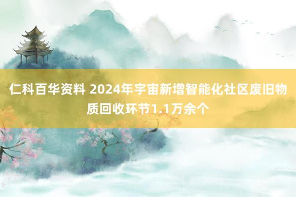 仁科百华资料 2024年宇宙新增智能化社区废旧物质回收环节1.1万余个