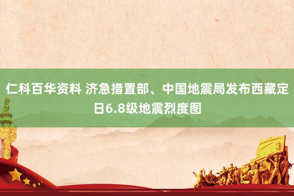 仁科百华资料 济急措置部、中国地震局发布西藏定日6.8级地震烈度图