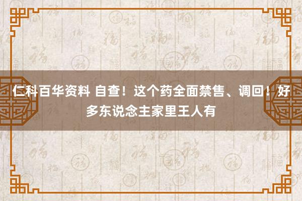 仁科百华资料 自查！这个药全面禁售、调回！好多东说念主家里王人有