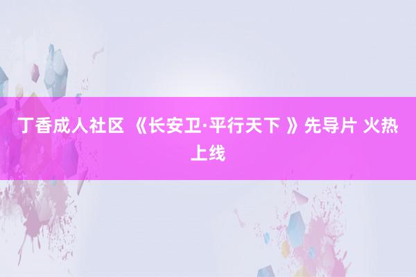 丁香成人社区 《长安卫·平行天下 》先导片 火热上线