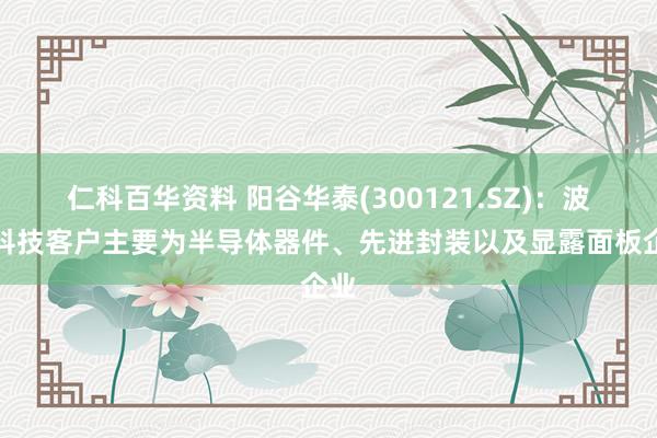 仁科百华资料 阳谷华泰(300121.SZ)：波米科技客户主要为半导体器件、先进封装以及显露面板企业