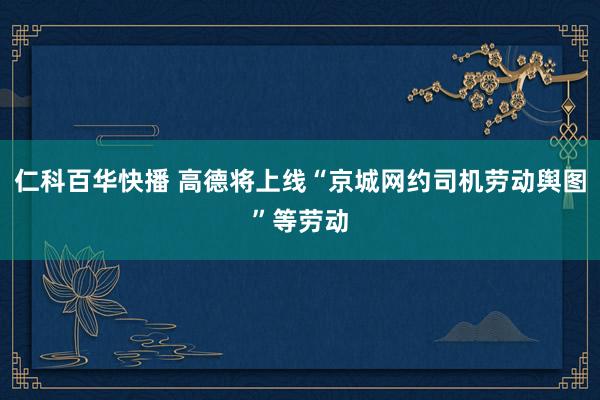 仁科百华快播 高德将上线“京城网约司机劳动舆图”等劳动