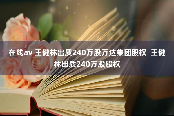 在线av 王健林出质240万股万达集团股权  王健林出质240万股股权