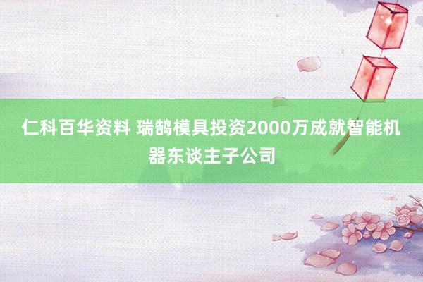 仁科百华资料 瑞鹄模具投资2000万成就智能机器东谈主子公司