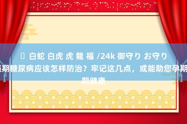 ✨白蛇 白虎 虎 龍 福 /24k 御守り お守り 妊娠期糖尿病应该怎样防治？牢记这几点，或能助您孕期健康