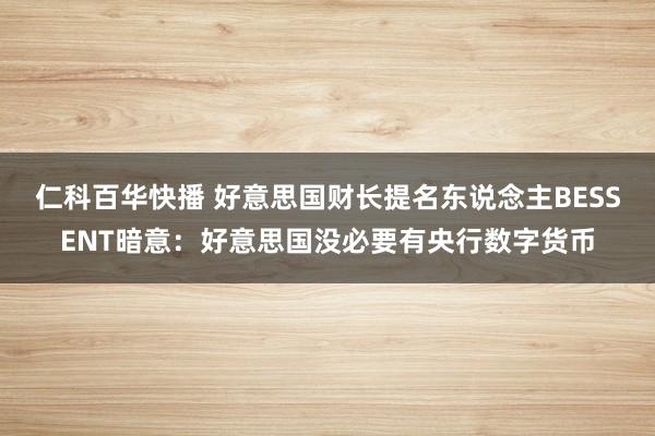 仁科百华快播 好意思国财长提名东说念主BESSENT暗意：好意思国没必要有央行数字货币