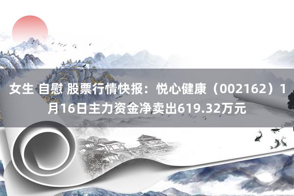 女生 自慰 股票行情快报：悦心健康（002162）1月16日主力资金净卖出619.32万元